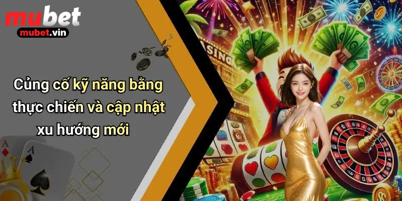 Củng cố kỹ năng bằng thực chiến và cập nhật xu hướng mới