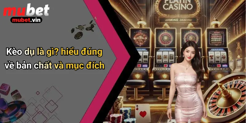 Kèo dụ là gì? hiểu đúng về bản chất và mục đích