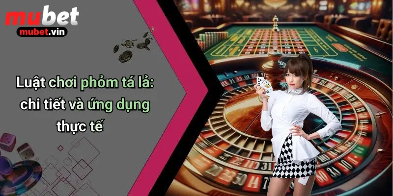 Luật chơi phỏm tá lả: chi tiết và ứng dụng thực tế