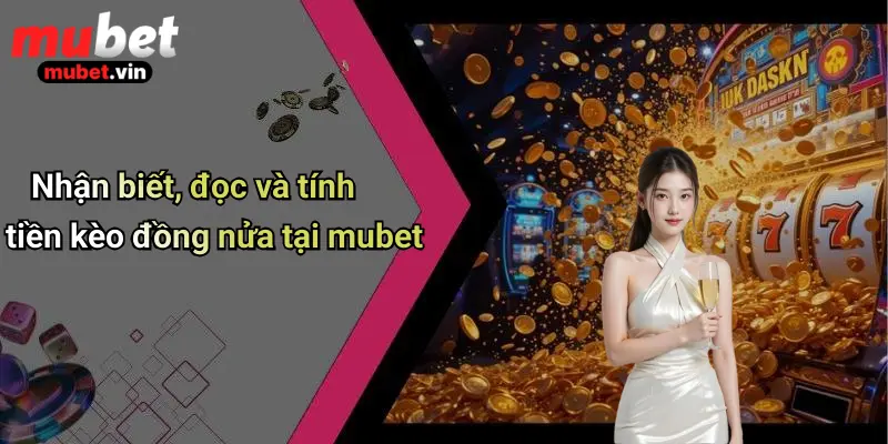 Nhận biết, đọc và tính tiền kèo đồng nửa tại mubet