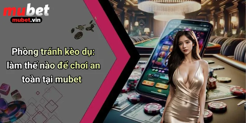 Phòng tránh kèo dụ: làm thế nào để chơi an toàn tại mubet
